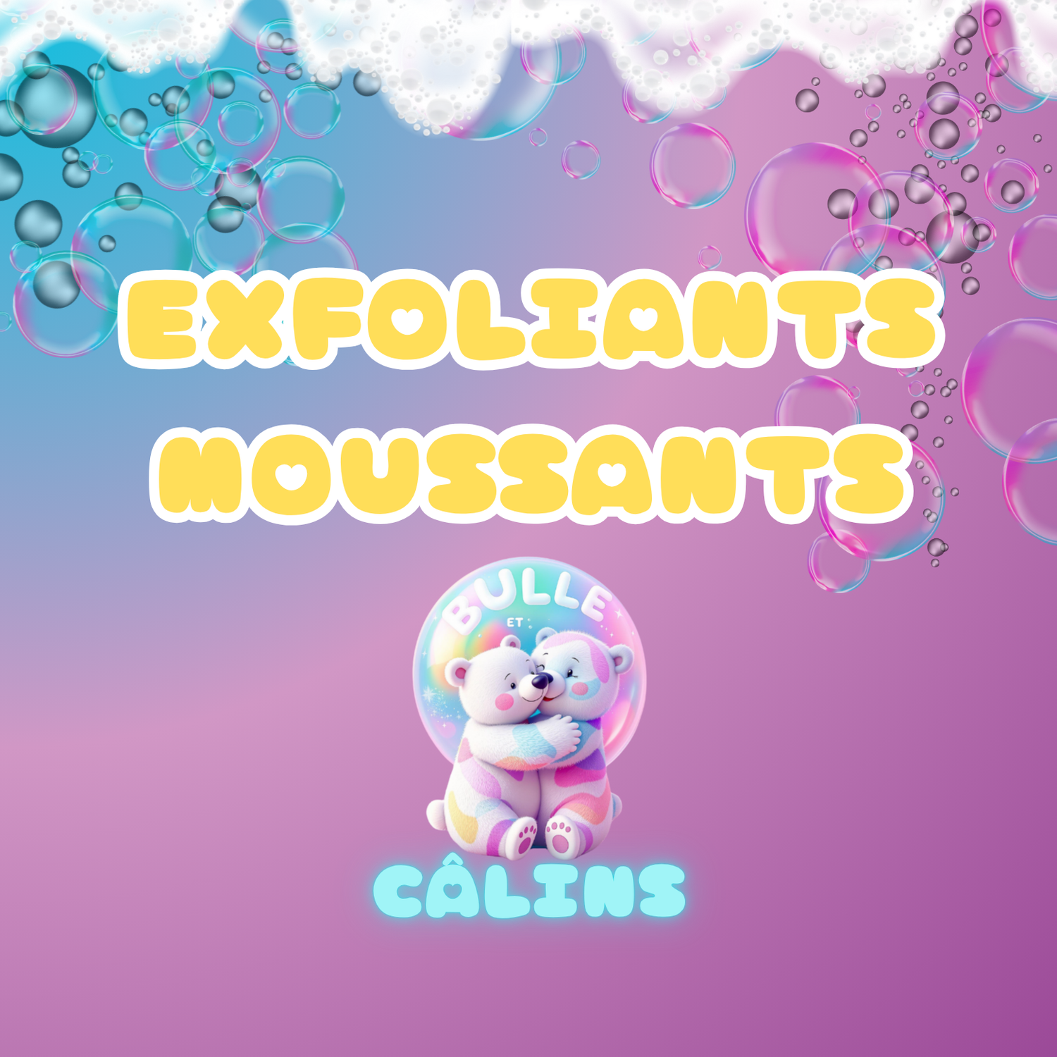Exfoliants Moussants - Bulle et Câlins